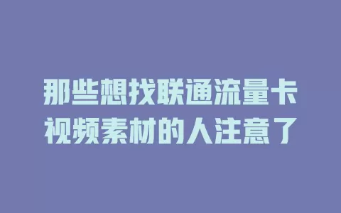 那些想找联通流量卡视频素材的人注意了