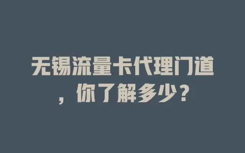 无锡流量卡代理门道，你了解多少？