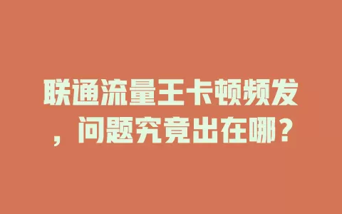 联通流量王卡顿频发，问题究竟出在哪？