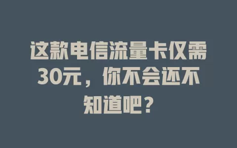 这款电信流量卡仅需30元，你不会还不知道吧？
