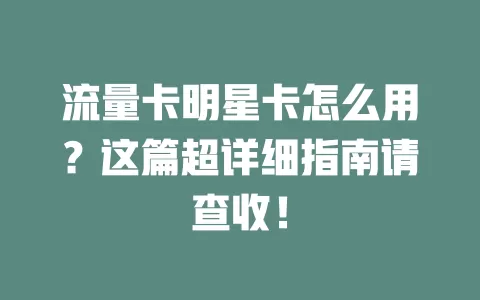 流量卡明星卡怎么用？这篇超详细指南请查收！