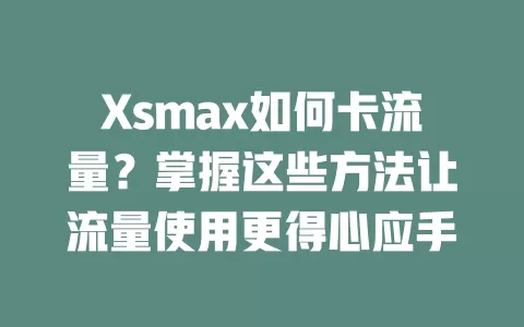 Xsmax如何卡流量？掌握这些方法让流量使用更得心应手