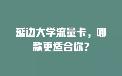 延边大学流量卡，哪款更适合你？