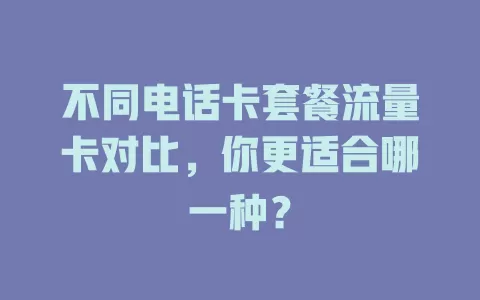 不同电话卡套餐流量卡对比，你更适合哪一种？