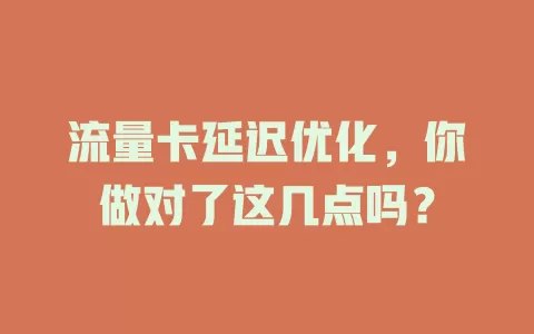 流量卡延迟优化，你做对了这几点吗？