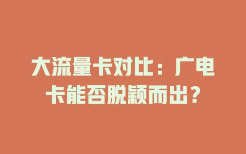 大流量卡对比：广电卡能否脱颖而出？