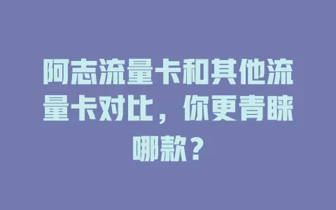 阿志流量卡和其他流量卡对比，你更青睐哪款？