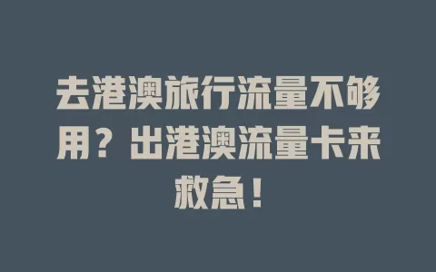 去港澳旅行流量不够用？出港澳流量卡来救急！