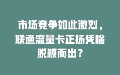 市场竞争如此激烈，联通流量卡正扬凭啥脱颖而出？