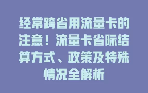 经常跨省用流量卡的注意！流量卡省际结算方式、政策及特殊情况全解析