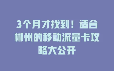 3个月才找到！适合郴州的移动流量卡攻略大公开