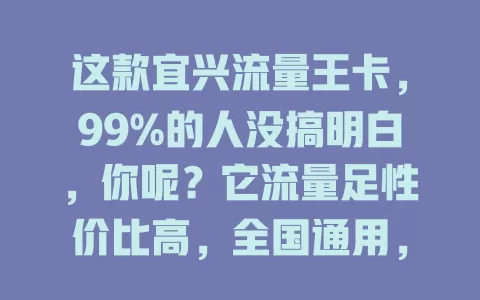 这款宜兴流量王卡，99%的人没搞明白，你呢？它流量足性价比高，全国通用，但很多人用不好，掌握方法才能享便利，避开误区