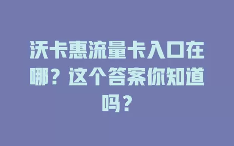 沃卡惠流量卡入口在哪？这个答案你知道吗？