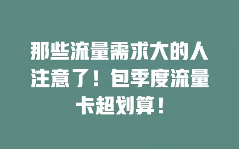 那些流量需求大的人注意了！包季度流量卡超划算！