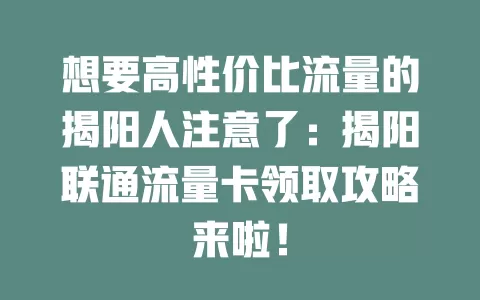 想要高性价比流量的揭阳人注意了：揭阳联通流量卡领取攻略来啦！