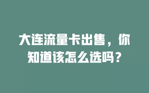 大连流量卡出售，你知道该怎么选吗？