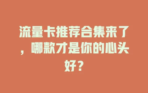 流量卡推荐合集来了，哪款才是你的心头好？