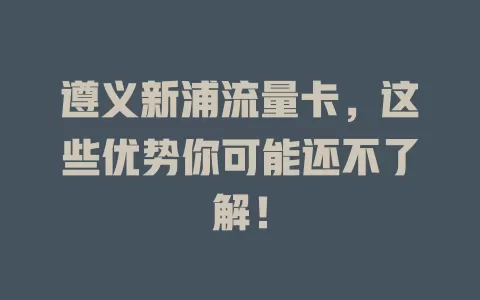 遵义新浦流量卡，这些优势你可能还不了解！