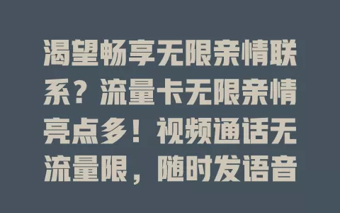 渴望畅享无限亲情联系？流量卡无限亲情亮点多！视频通话无流量限，随时发语音，还支持多人共享建群组，打破距离束缚，让亲情时刻相伴