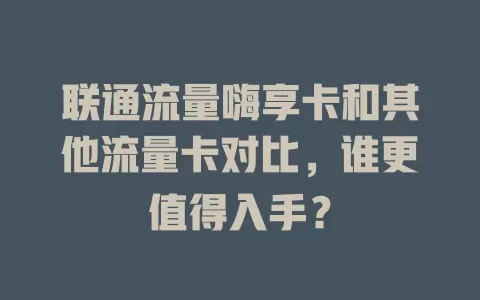 联通流量嗨享卡和其他流量卡对比，谁更值得入手？