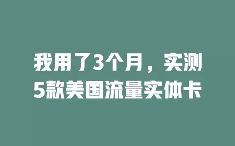 我用了3个月，实测5款美国流量实体卡