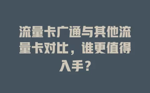 流量卡广通与其他流量卡对比，谁更值得入手？