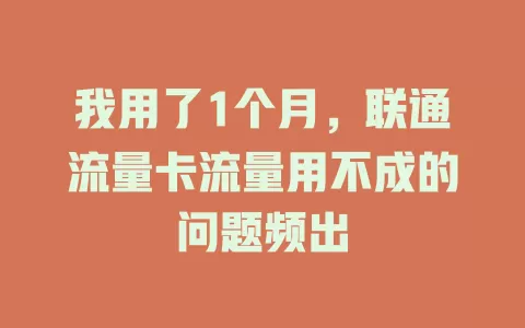 我用了1个月，联通流量卡流量用不成的问题频出
