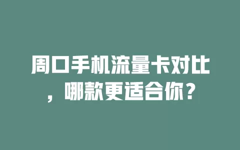 周口手机流量卡对比，哪款更适合你？