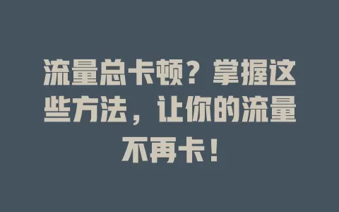 流量总卡顿？掌握这些方法，让你的流量不再卡！