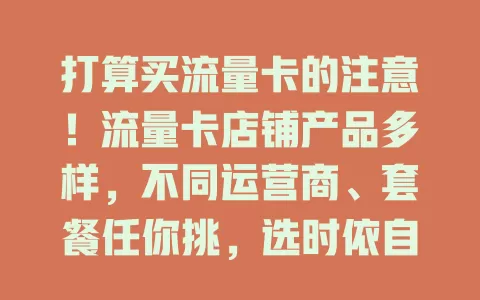 打算买流量卡的注意！流量卡店铺产品多样，不同运营商、套餐任你挑，选时依自身需求，综合考量流量用量等因素，才能挑到适合的卡享便捷通信