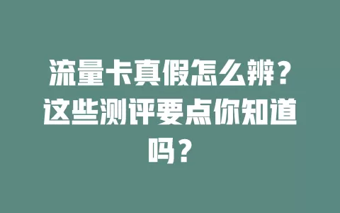 流量卡真假怎么辨？这些测评要点你知道吗？