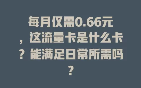 每月仅需0.66元，这流量卡是什么卡？能满足日常所需吗？