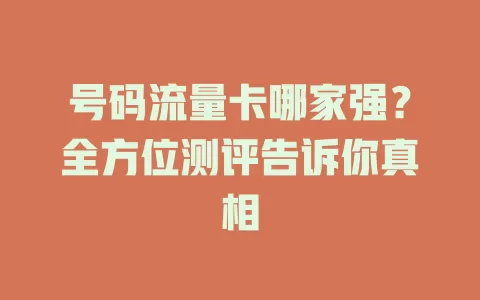 号码流量卡哪家强？全方位测评告诉你真相