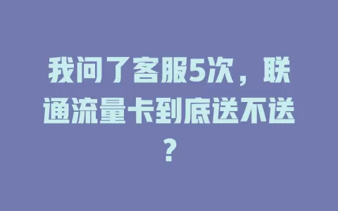 我问了客服5次，联通流量卡到底送不送？