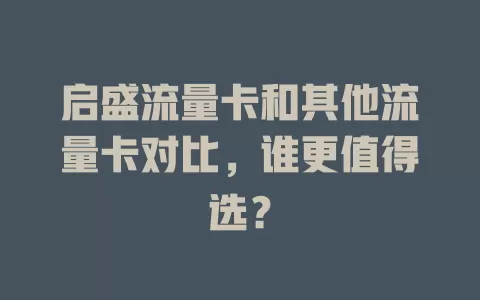 启盛流量卡和其他流量卡对比，谁更值得选？