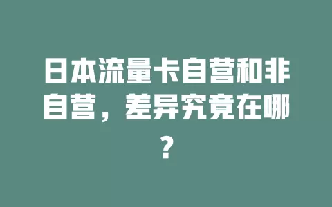 日本流量卡自营和非自营，差异究竟在哪？