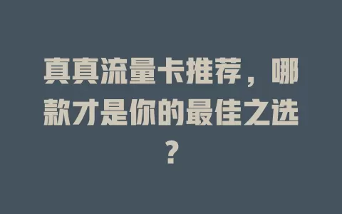 真真流量卡推荐，哪款才是你的最佳之选？