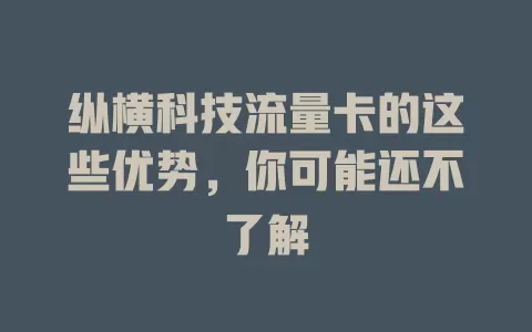 纵横科技流量卡的这些优势，你可能还不了解