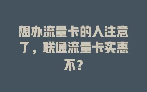 想办流量卡的人注意了，联通流量卡实惠不？