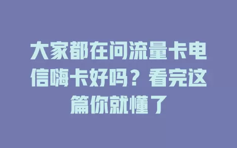 大家都在问流量卡电信嗨卡好吗？看完这篇你就懂了