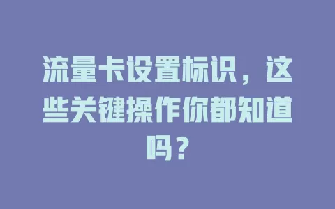 流量卡设置标识，这些关键操作你都知道吗？