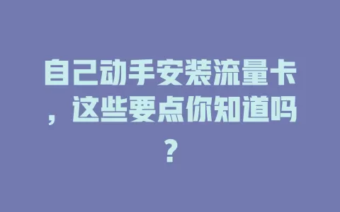 自己动手安装流量卡，这些要点你知道吗？