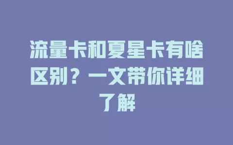 流量卡和夏星卡有啥区别？一文带你详细了解