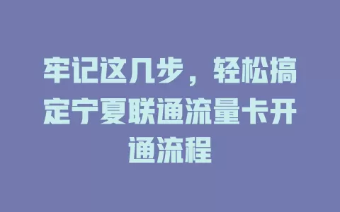 牢记这几步，轻松搞定宁夏联通流量卡开通流程