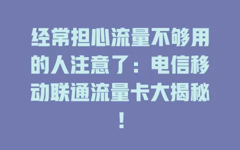 经常担心流量不够用的人注意了：电信移动联通流量卡大揭秘！