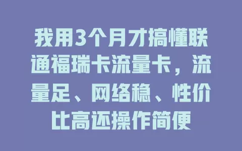 我用3个月才搞懂联通福瑞卡流量卡，流量足、网络稳、性价比高还操作简便