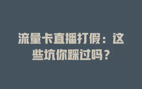 流量卡直播打假：这些坑你踩过吗？