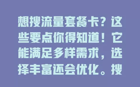 想搜流量套餐卡？这些要点你得知道！它能满足多样需求，选择丰富还会优化。搜时要对比流量、费用和限制，谨慎选，才能找到适合的套餐畅享网络