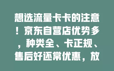 想选流量卡卡的注意！京东自营店优势多，种类全、卡正规、售后好还常优惠，放心挑！
