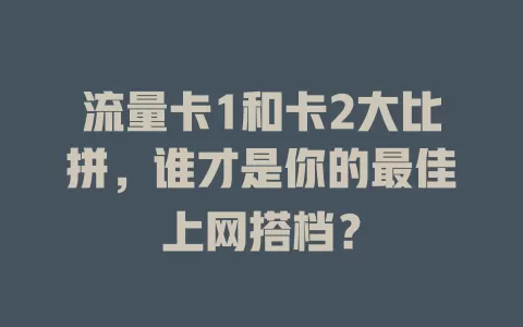 流量卡1和卡2大比拼，谁才是你的最佳上网搭档？